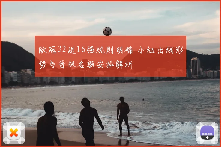 欧冠32进16强规则明确 小组出线形势与晋级名额安排解析