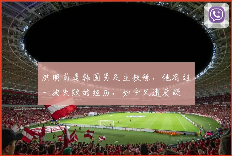 洪明甫是韩国男足主教练,他有过一次失败的经历,如今又遭质疑