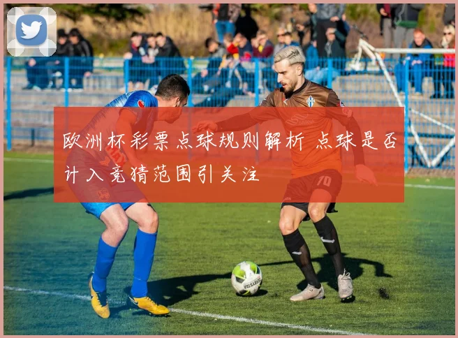 欧洲杯彩票点球规则解析 点球是否计入竞猜范围引关注