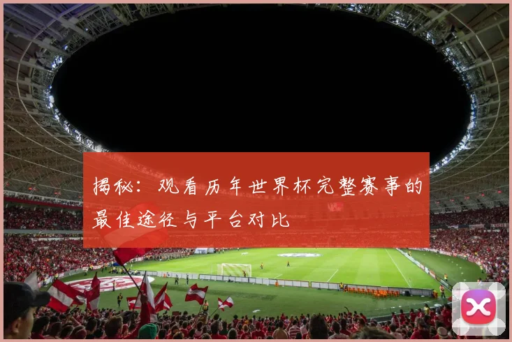 揭秘：观看历年世界杯完整赛事的最佳途径与平台对比
