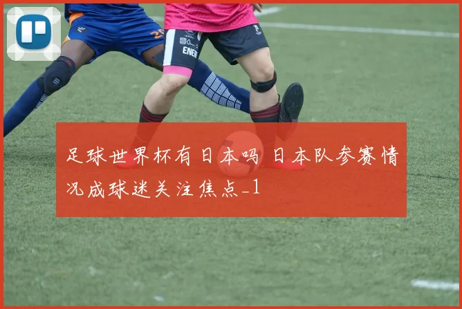 足球世界杯有日本吗 日本队参赛情况成球迷关注焦点_1
