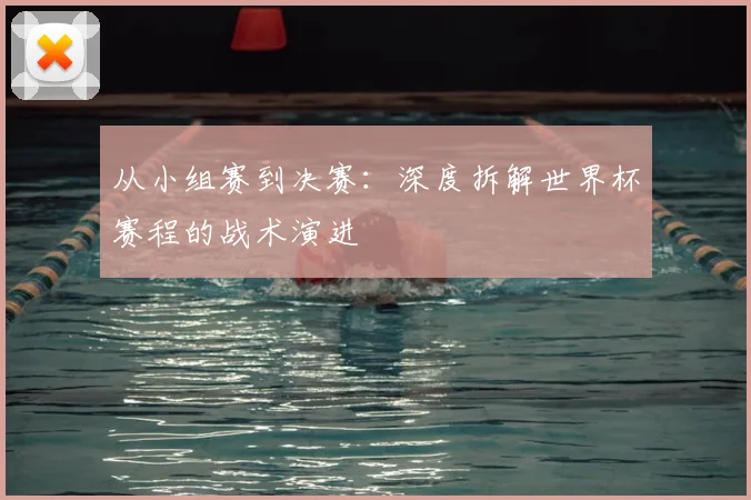 从小组赛到决赛：深度拆解世界杯赛程的战术演进