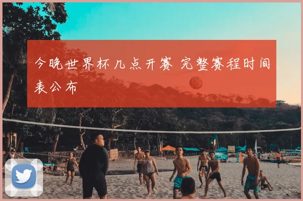 今晚世界杯几点开赛 完整赛程时间表公布