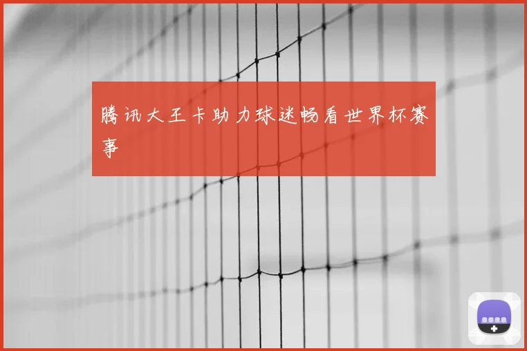 腾讯大王卡助力球迷畅看世界杯赛事
