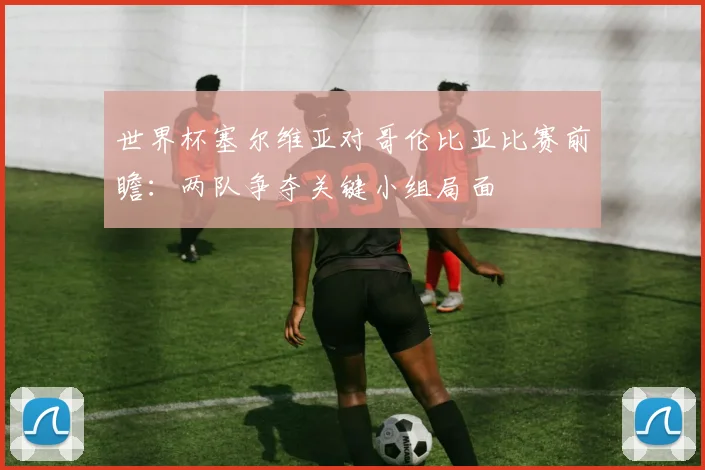世界杯塞尔维亚对哥伦比亚比赛前瞻：两队争夺关键小组局面