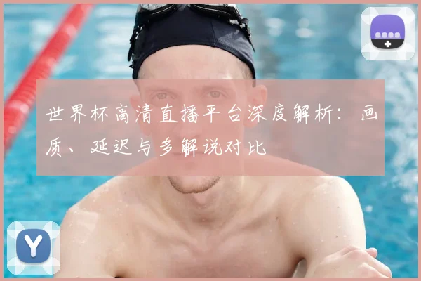 世界杯高清直播平台深度解析:画质、延迟与多解说对比