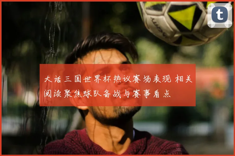 大话三国世界杯热议赛场表现 相关阅读聚焦球队备战与赛事看点