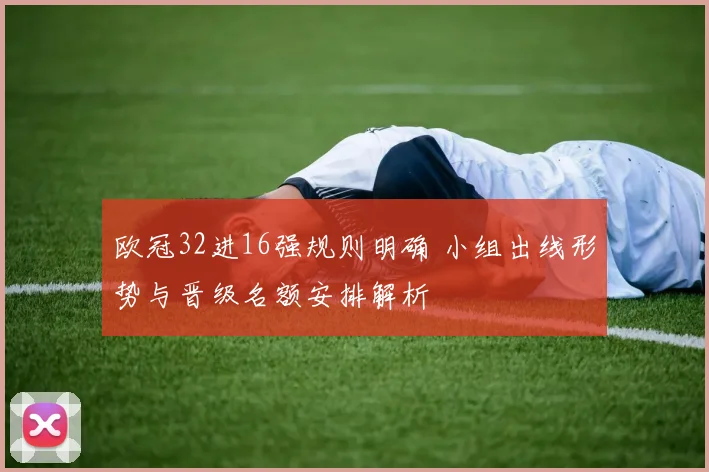 欧冠32进16强规则明确 小组出线形势与晋级名额安排解析