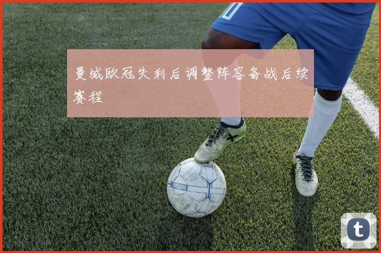 曼城欧冠失利后调整阵容备战后续赛程