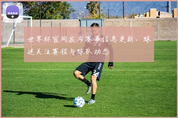 世界杯官网发布赛事信息更新,球迷关注赛程与球队动态