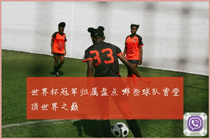 世界杯冠军归属盘点 哪些球队曾登顶世界之巅