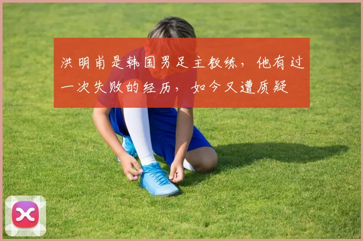 洪明甫是韩国男足主教练，他有过一次失败的经历，如今又遭质疑