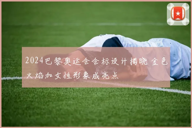 2024巴黎奥运会会标设计揭晓 金色火焰加女性形象成亮点