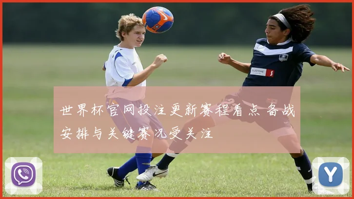 世界杯官网投注更新赛程看点 备战安排与关键赛况受关注