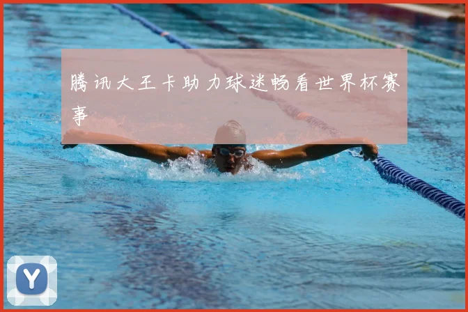 腾讯大王卡助力球迷畅看世界杯赛事