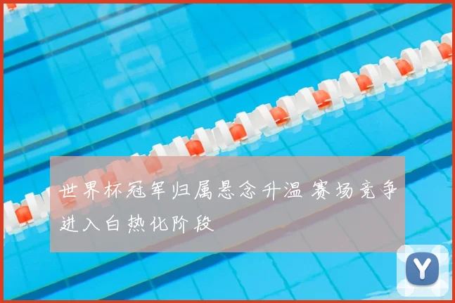 世界杯冠军归属悬念升温 赛场竞争进入白热化阶段