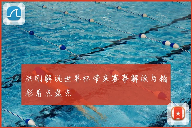 洪刚解说世界杯带来赛事解读与精彩看点盘点