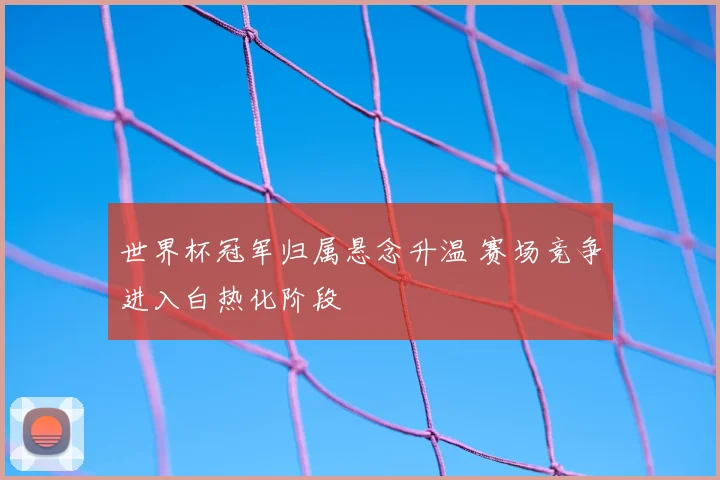 世界杯冠军归属悬念升温 赛场竞争进入白热化阶段