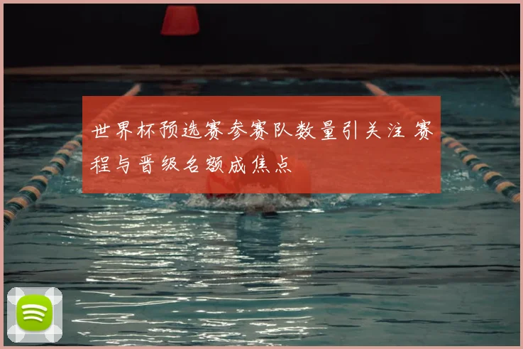 世界杯预选赛参赛队数量引关注 赛程与晋级名额成焦点