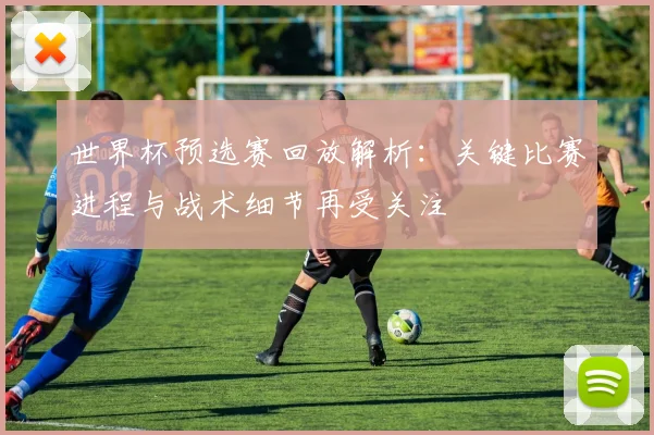 世界杯预选赛回放解析：关键比赛进程与战术细节再受关注