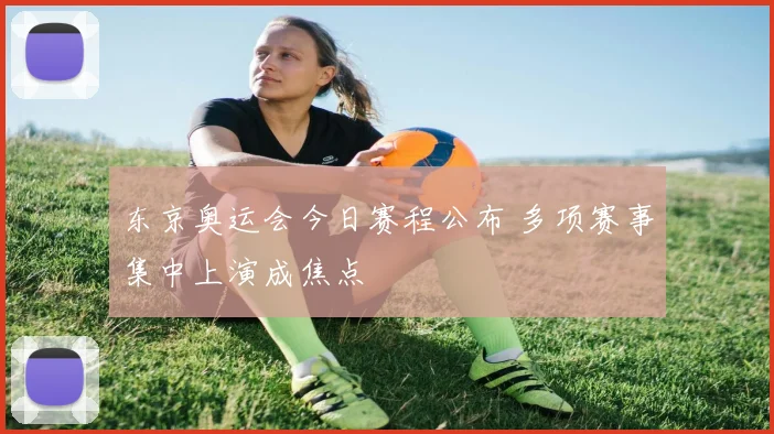 东京奥运会今日赛程公布 多项赛事集中上演成焦点