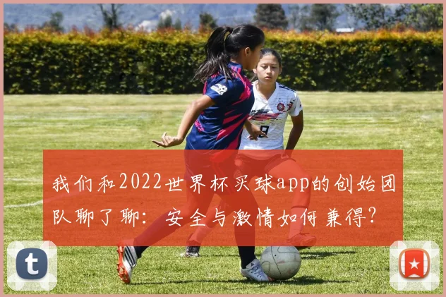 我们和2022世界杯买球app的创始团队聊了聊：安全与激情如何兼得？