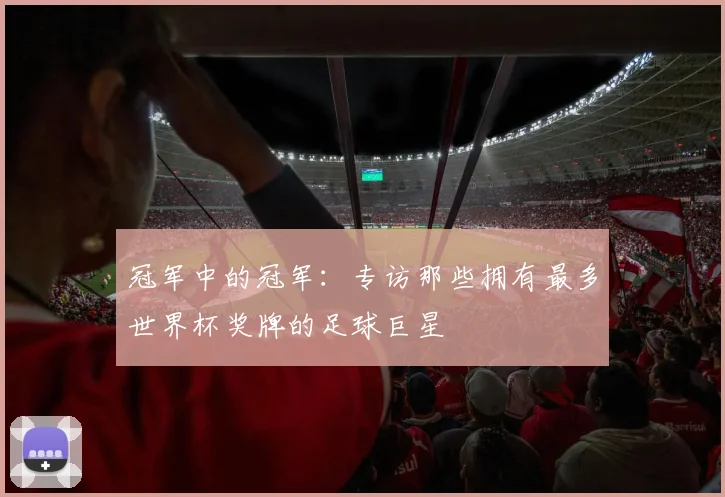 冠军中的冠军：专访那些拥有最多世界杯奖牌的足球巨星