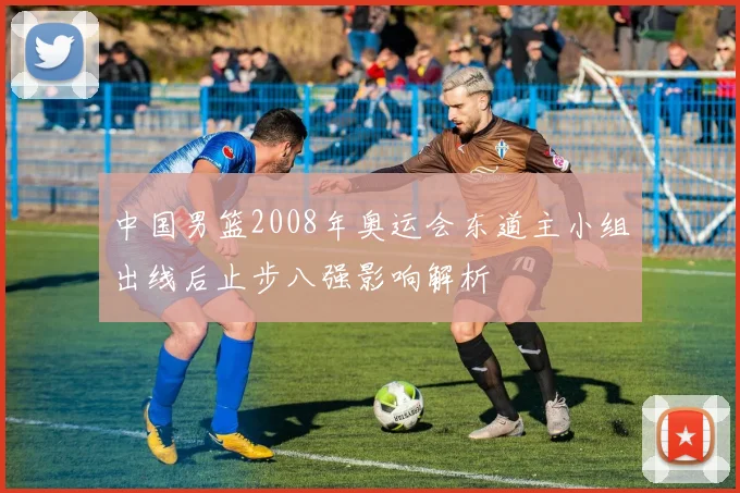 中国男篮2008年奥运会东道主小组出线后止步八强影响解析