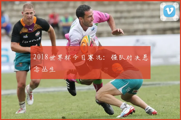 2018世界杯今日赛况：强队对决悬念丛生