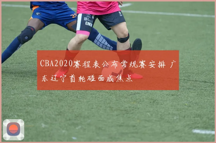CBA2020赛程表公布常规赛安排 广东辽宁首轮碰面成焦点