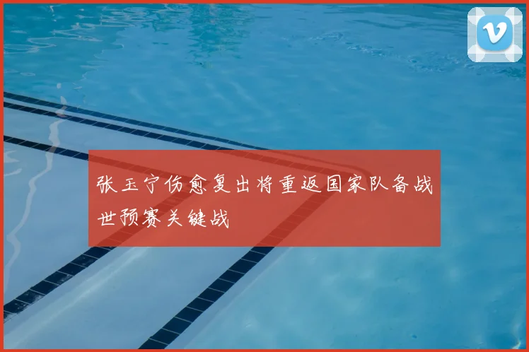 张玉宁伤愈复出将重返国家队备战世预赛关键战