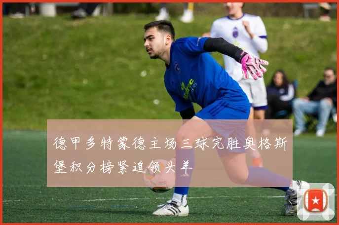 德甲多特蒙德主场三球完胜奥格斯堡积分榜紧追领头羊