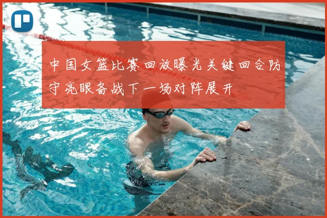 中国女篮比赛回放曝光关键回合防守亮眼备战下一场对阵展开