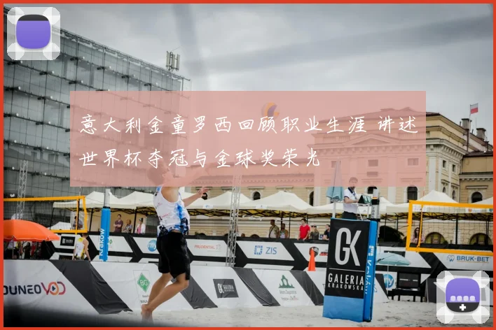 意大利金童罗西回顾职业生涯 讲述世界杯夺冠与金球奖荣光