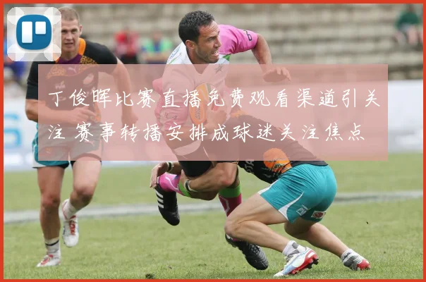 丁俊晖比赛直播免费观看渠道引关注 赛事转播安排成球迷关注焦点