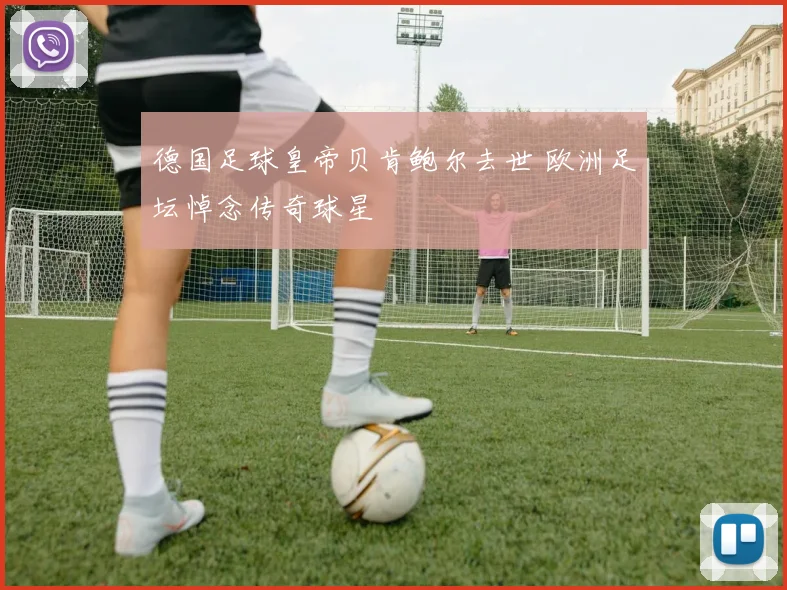 德国足球皇帝贝肯鲍尔去世 欧洲足坛悼念传奇球星