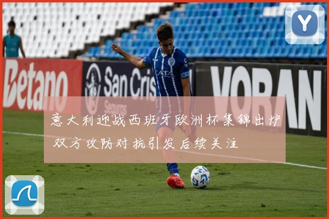 意大利迎战西班牙欧洲杯集锦出炉 双方攻防对抗引发后续关注