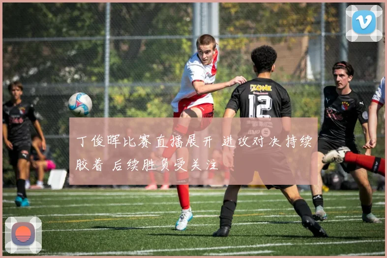 丁俊晖比赛直播展开 进攻对决持续胶着 后续胜负受关注