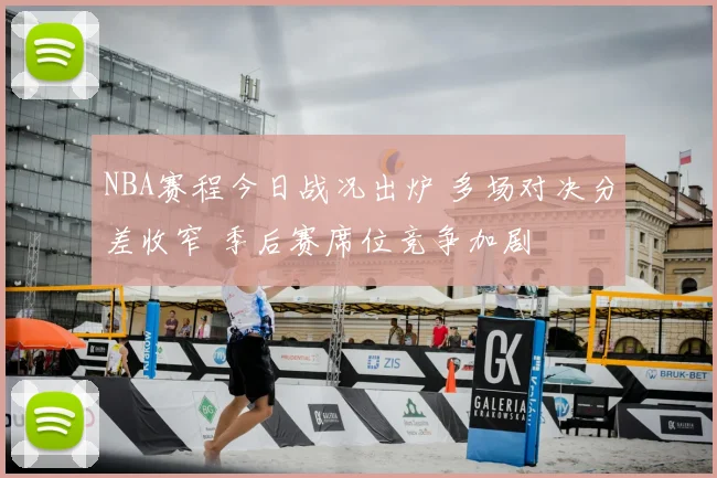 NBA赛程今日战况出炉 多场对决分差收窄 季后赛席位竞争加剧