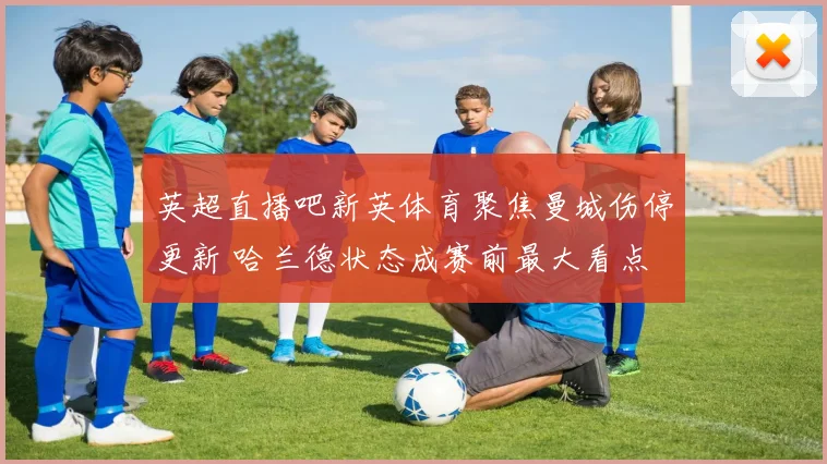 英超直播吧新英体育聚焦曼城伤停更新 哈兰德状态成赛前最大看点