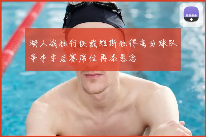 湖人战独行侠戴维斯独得高分球队争夺季后赛席位再添悬念