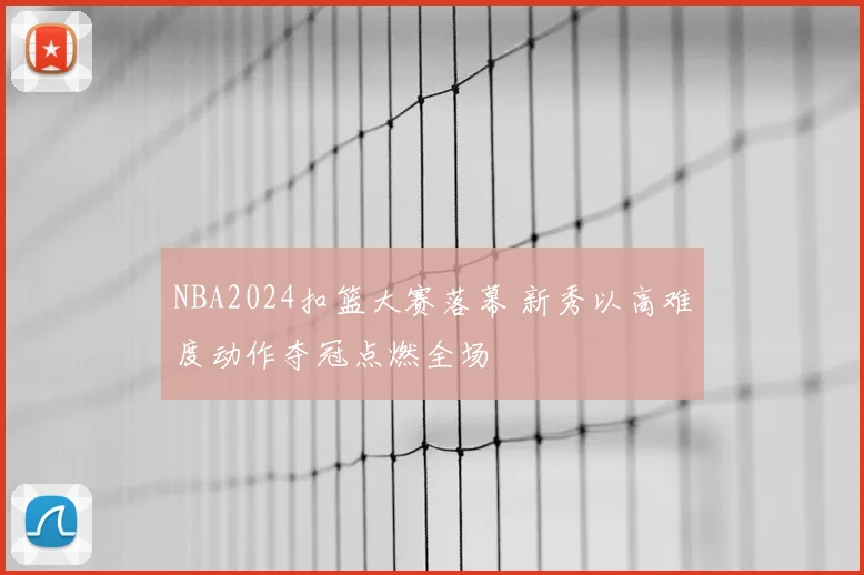 NBA2024扣篮大赛落幕 新秀以高难度动作夺冠点燃全场