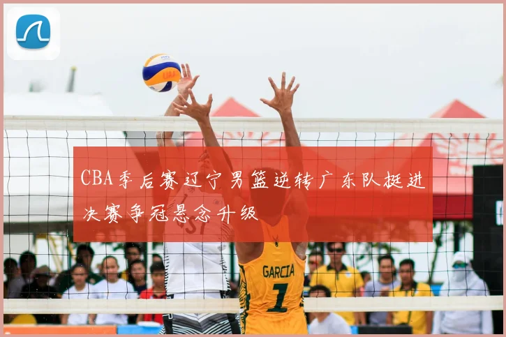 CBA季后赛辽宁男篮逆转广东队挺进决赛争冠悬念升级