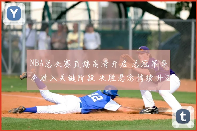NBA总决赛直播高清开启 总冠军争夺进入关键阶段 决胜悬念持续升温