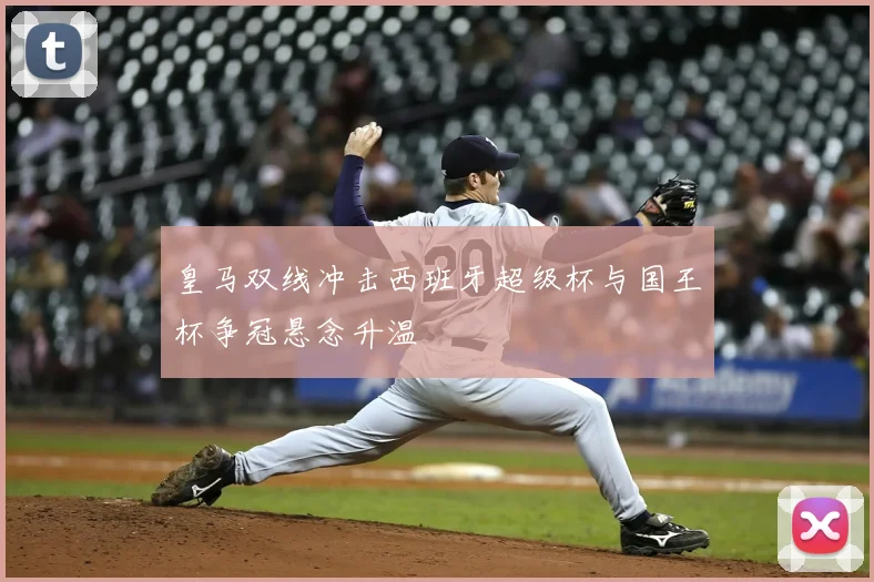 皇马双线冲击西班牙超级杯与国王杯争冠悬念升温