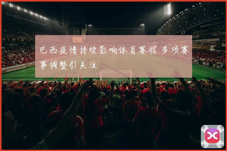 巴西疫情持续影响体育赛程 多项赛事调整引关注