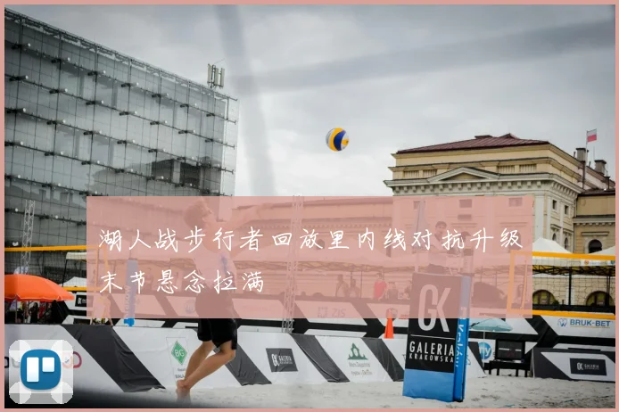 湖人战步行者回放里内线对抗升级末节悬念拉满
