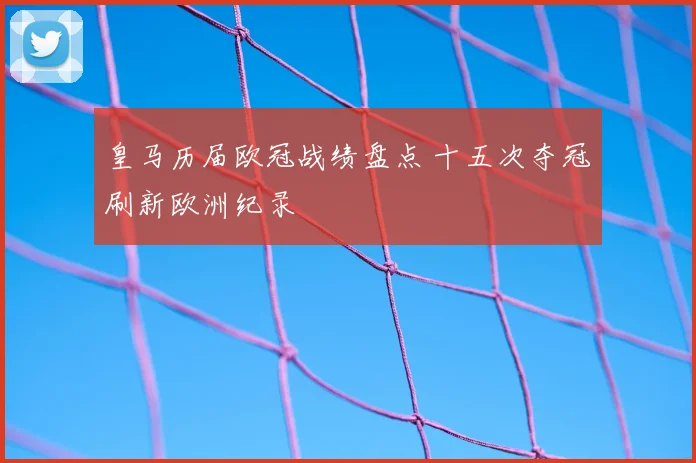 皇马历届欧冠战绩盘点 十五次夺冠刷新欧洲纪录