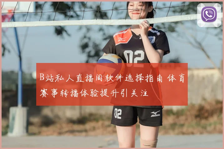 B站私人直播间软件选择指南 体育赛事转播体验提升引关注