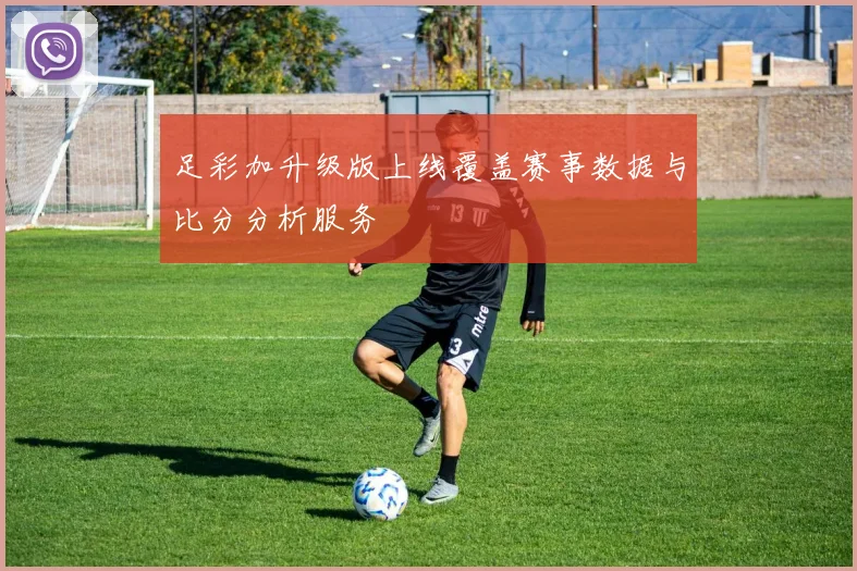 足彩加升级版上线覆盖赛事数据与比分分析服务